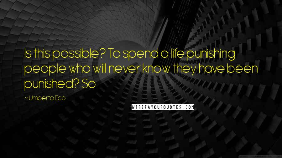 Umberto Eco Quotes: Is this possible? To spend a life punishing people who will never know they have been punished? So