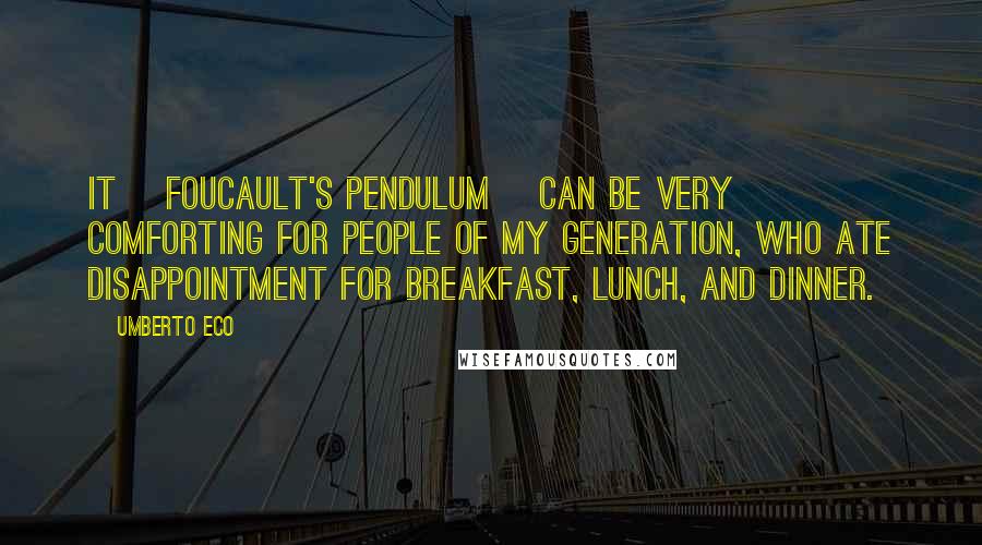 Umberto Eco Quotes: It [Foucault's Pendulum] can be very comforting for people of my generation, who ate disappointment for breakfast, lunch, and dinner.