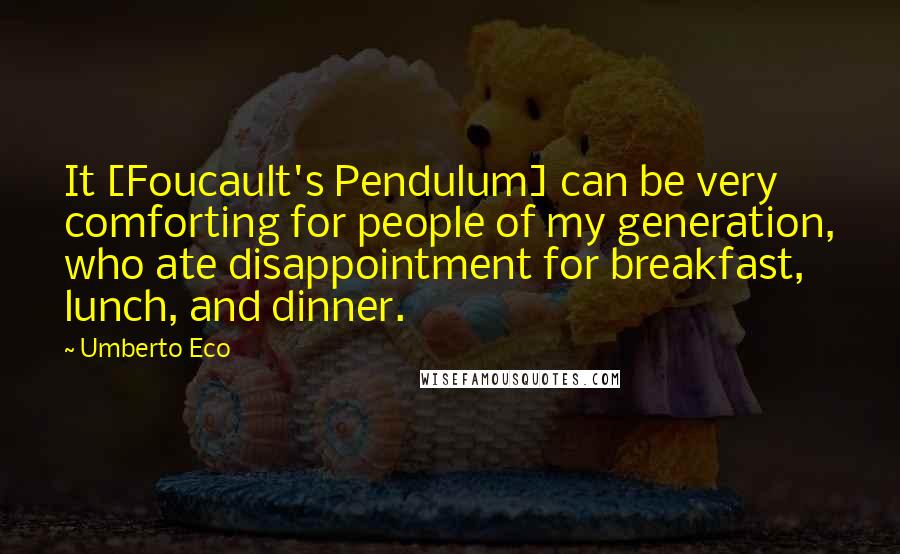 Umberto Eco Quotes: It [Foucault's Pendulum] can be very comforting for people of my generation, who ate disappointment for breakfast, lunch, and dinner.