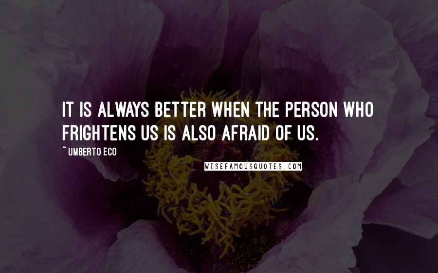 Umberto Eco Quotes: It is always better when the person who frightens us is also afraid of us.