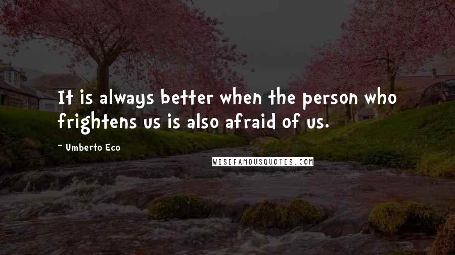 Umberto Eco Quotes: It is always better when the person who frightens us is also afraid of us.