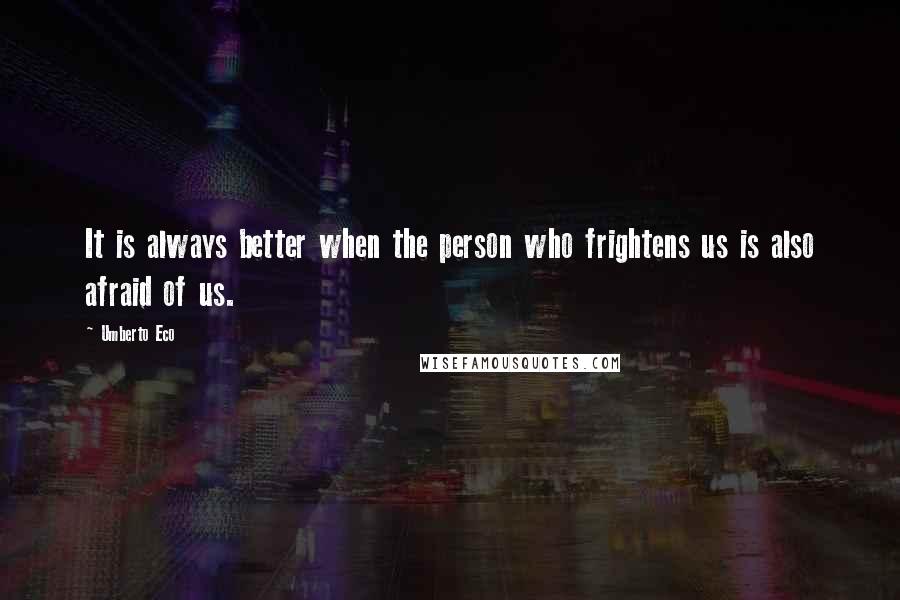 Umberto Eco Quotes: It is always better when the person who frightens us is also afraid of us.