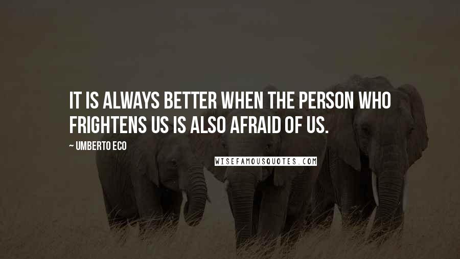 Umberto Eco Quotes: It is always better when the person who frightens us is also afraid of us.