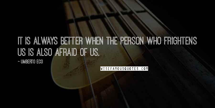 Umberto Eco Quotes: It is always better when the person who frightens us is also afraid of us.