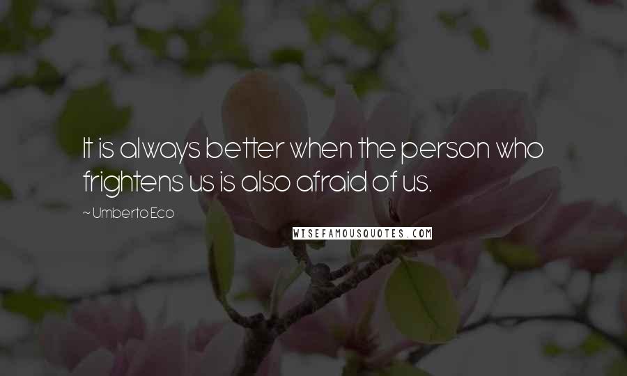 Umberto Eco Quotes: It is always better when the person who frightens us is also afraid of us.