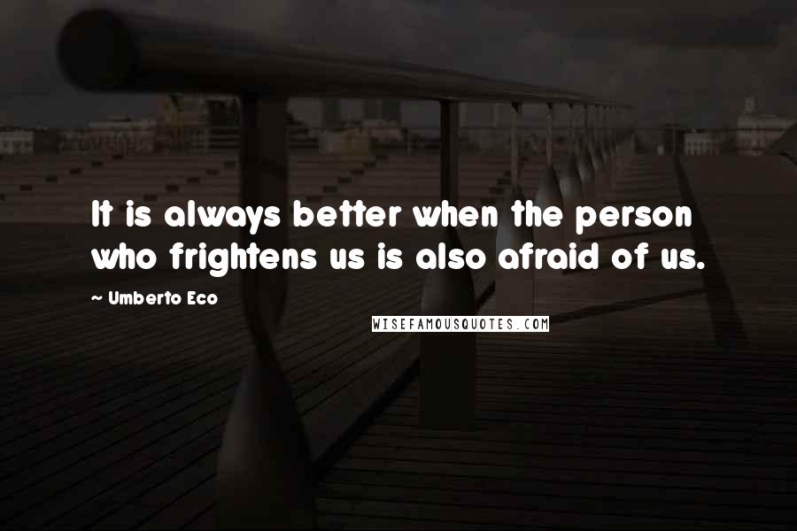Umberto Eco Quotes: It is always better when the person who frightens us is also afraid of us.
