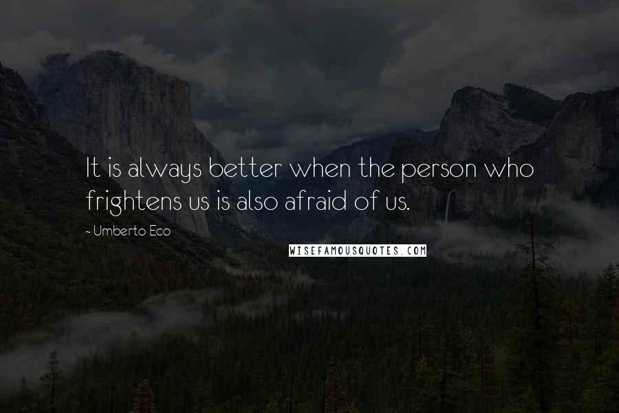 Umberto Eco Quotes: It is always better when the person who frightens us is also afraid of us.