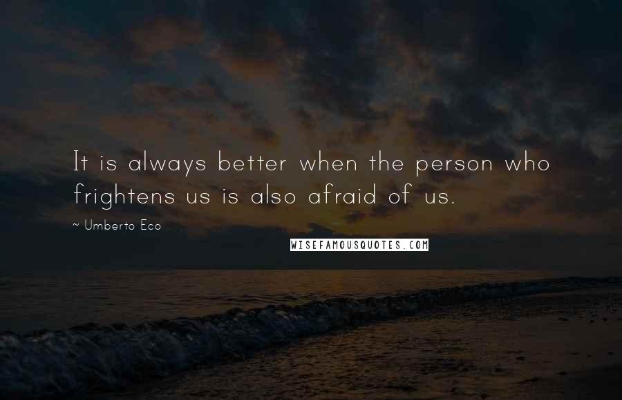 Umberto Eco Quotes: It is always better when the person who frightens us is also afraid of us.