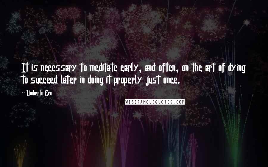 Umberto Eco Quotes: It is necessary to meditate early, and often, on the art of dying to succeed later in doing it properly just once.