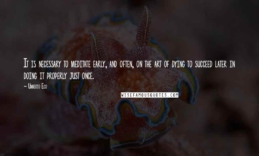 Umberto Eco Quotes: It is necessary to meditate early, and often, on the art of dying to succeed later in doing it properly just once.
