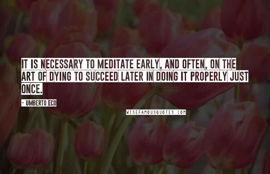 Umberto Eco Quotes: It is necessary to meditate early, and often, on the art of dying to succeed later in doing it properly just once.