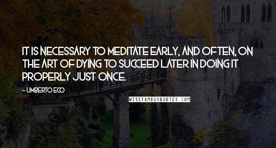 Umberto Eco Quotes: It is necessary to meditate early, and often, on the art of dying to succeed later in doing it properly just once.