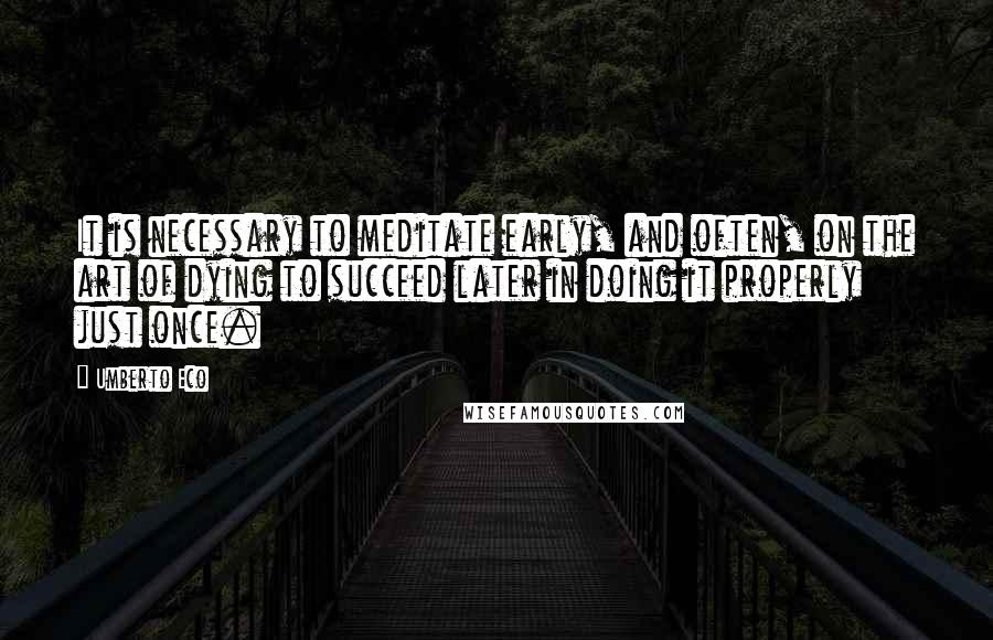 Umberto Eco Quotes: It is necessary to meditate early, and often, on the art of dying to succeed later in doing it properly just once.