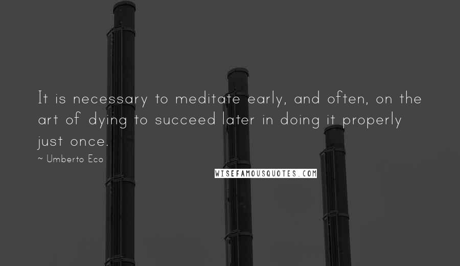 Umberto Eco Quotes: It is necessary to meditate early, and often, on the art of dying to succeed later in doing it properly just once.