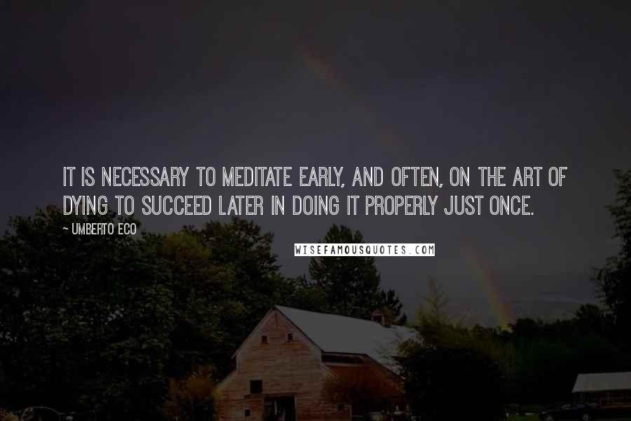 Umberto Eco Quotes: It is necessary to meditate early, and often, on the art of dying to succeed later in doing it properly just once.