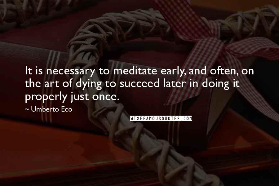 Umberto Eco Quotes: It is necessary to meditate early, and often, on the art of dying to succeed later in doing it properly just once.