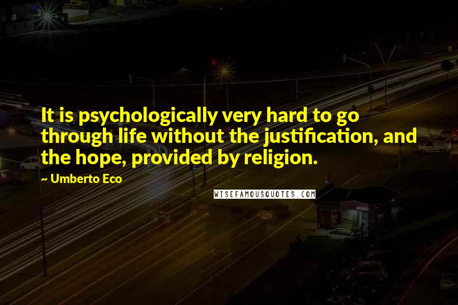 Umberto Eco Quotes: It is psychologically very hard to go through life without the justification, and the hope, provided by religion.