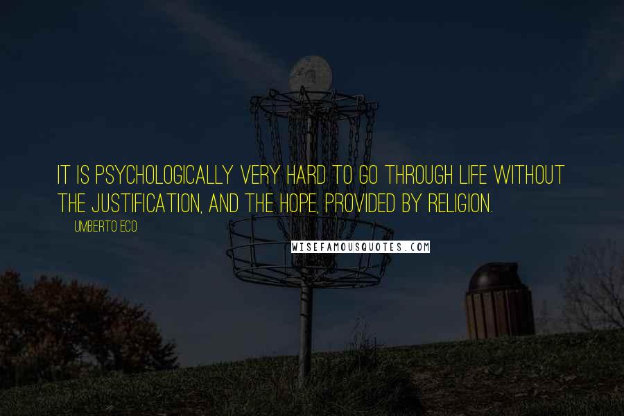 Umberto Eco Quotes: It is psychologically very hard to go through life without the justification, and the hope, provided by religion.