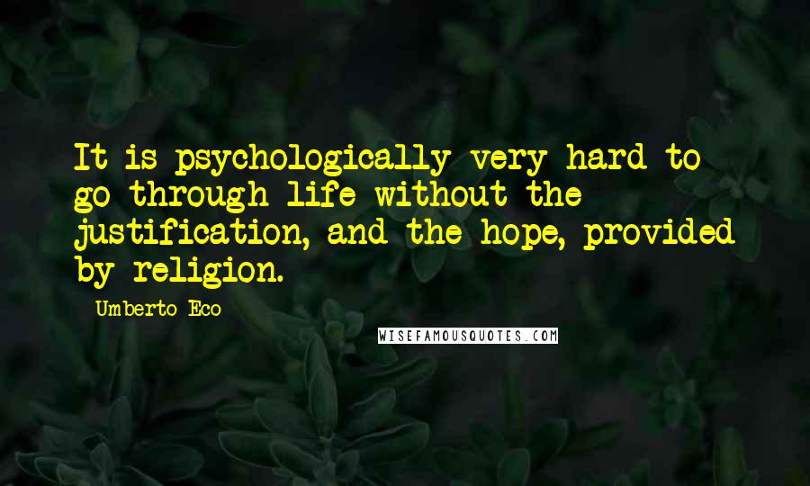 Umberto Eco Quotes: It is psychologically very hard to go through life without the justification, and the hope, provided by religion.