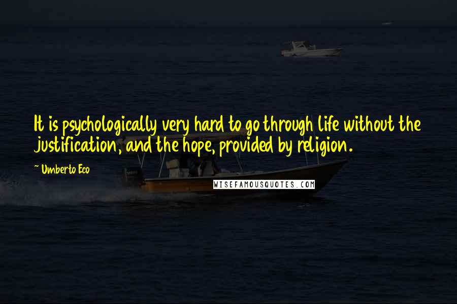 Umberto Eco Quotes: It is psychologically very hard to go through life without the justification, and the hope, provided by religion.