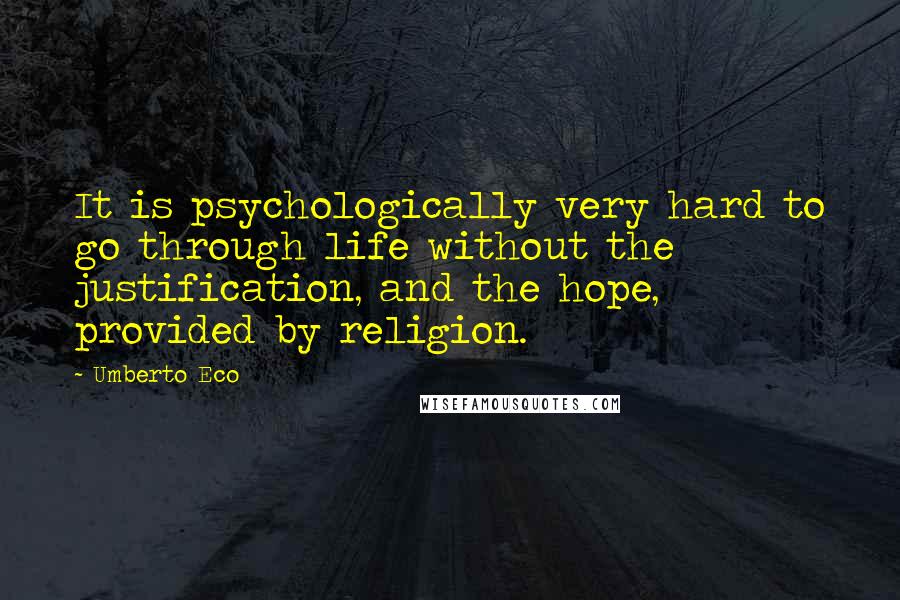 Umberto Eco Quotes: It is psychologically very hard to go through life without the justification, and the hope, provided by religion.