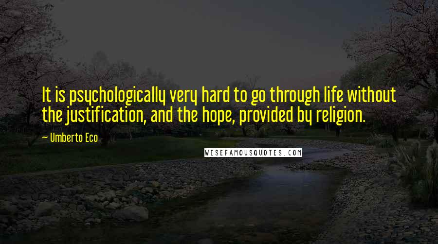 Umberto Eco Quotes: It is psychologically very hard to go through life without the justification, and the hope, provided by religion.