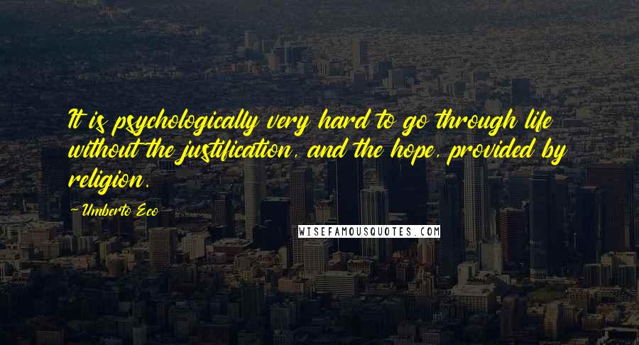 Umberto Eco Quotes: It is psychologically very hard to go through life without the justification, and the hope, provided by religion.