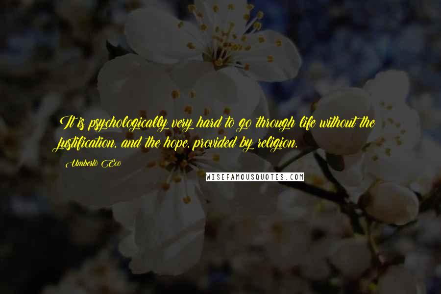 Umberto Eco Quotes: It is psychologically very hard to go through life without the justification, and the hope, provided by religion.