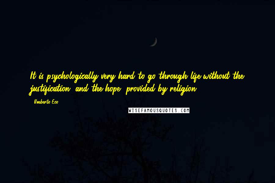 Umberto Eco Quotes: It is psychologically very hard to go through life without the justification, and the hope, provided by religion.