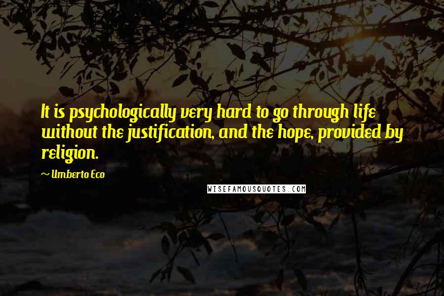 Umberto Eco Quotes: It is psychologically very hard to go through life without the justification, and the hope, provided by religion.