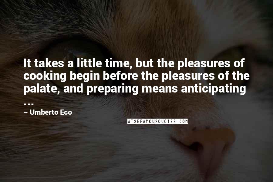 Umberto Eco Quotes: It takes a little time, but the pleasures of cooking begin before the pleasures of the palate, and preparing means anticipating ...