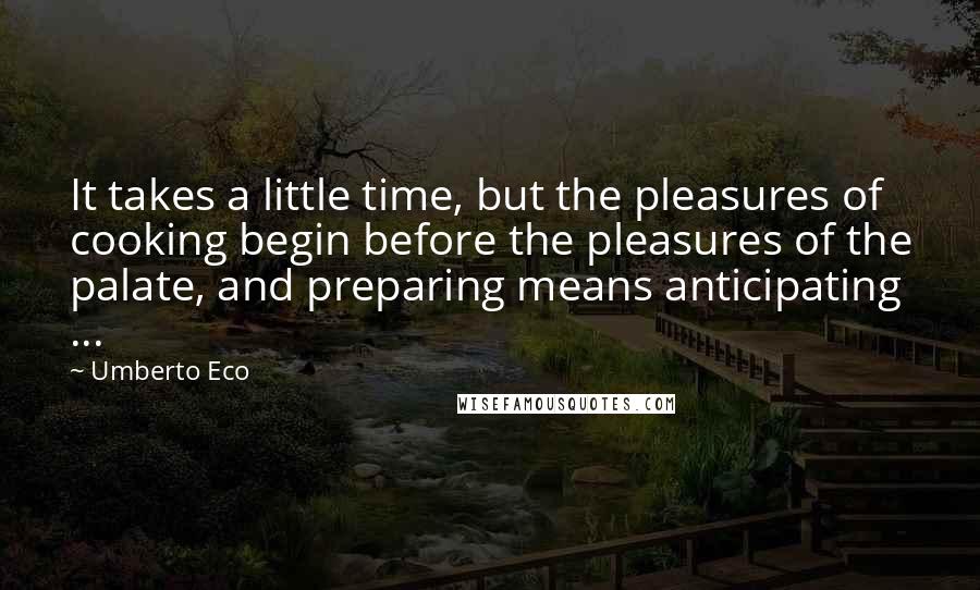 Umberto Eco Quotes: It takes a little time, but the pleasures of cooking begin before the pleasures of the palate, and preparing means anticipating ...