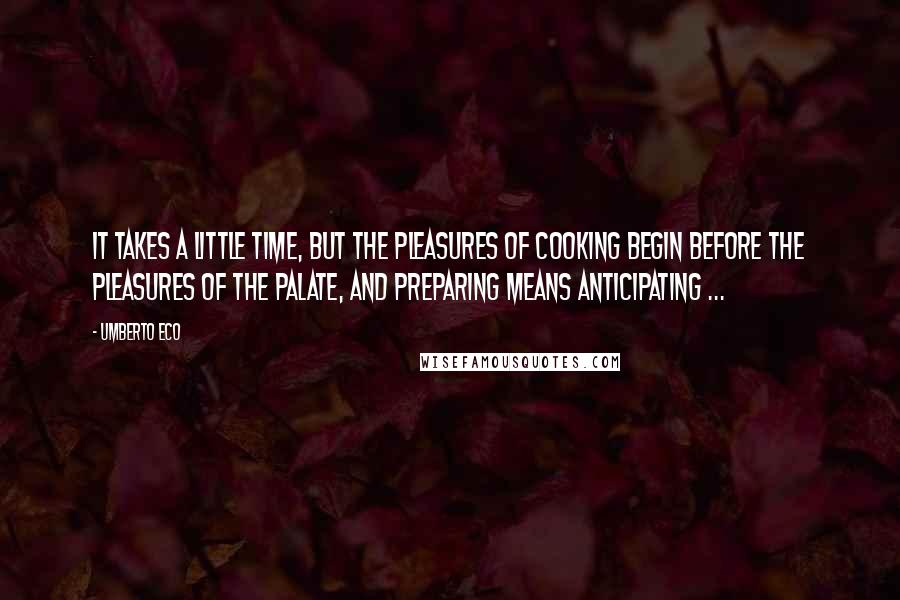 Umberto Eco Quotes: It takes a little time, but the pleasures of cooking begin before the pleasures of the palate, and preparing means anticipating ...
