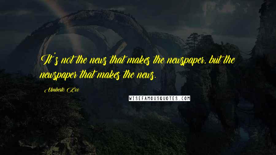 Umberto Eco Quotes: It's not the news that makes the newspaper, but the newspaper that makes the news.