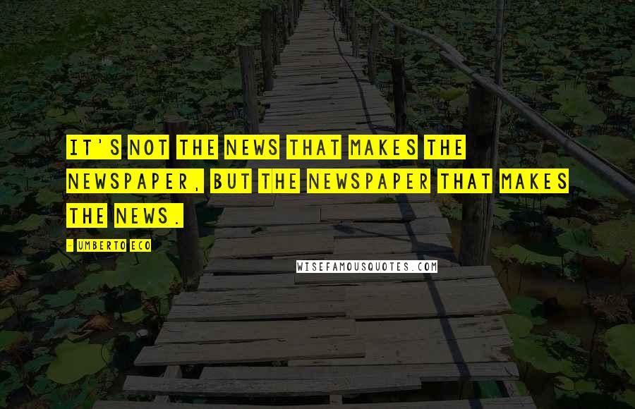 Umberto Eco Quotes: It's not the news that makes the newspaper, but the newspaper that makes the news.