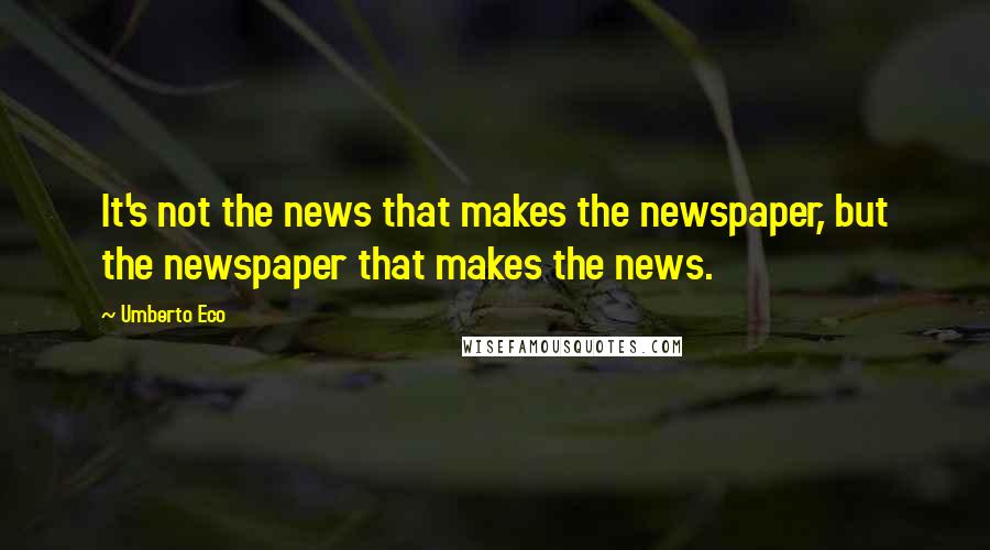 Umberto Eco Quotes: It's not the news that makes the newspaper, but the newspaper that makes the news.