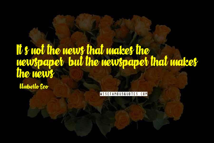 Umberto Eco Quotes: It's not the news that makes the newspaper, but the newspaper that makes the news.