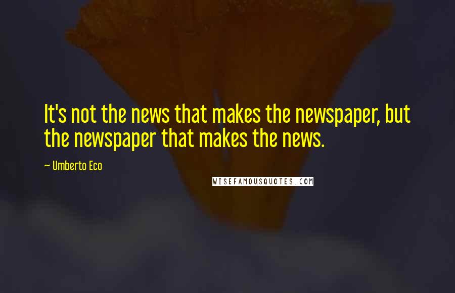 Umberto Eco Quotes: It's not the news that makes the newspaper, but the newspaper that makes the news.