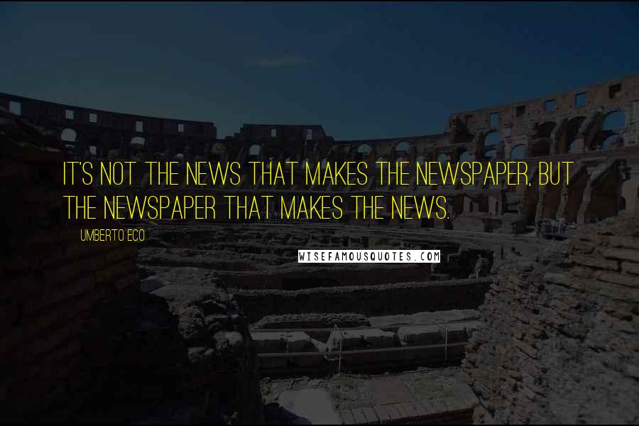 Umberto Eco Quotes: It's not the news that makes the newspaper, but the newspaper that makes the news.