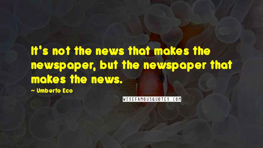 Umberto Eco Quotes: It's not the news that makes the newspaper, but the newspaper that makes the news.