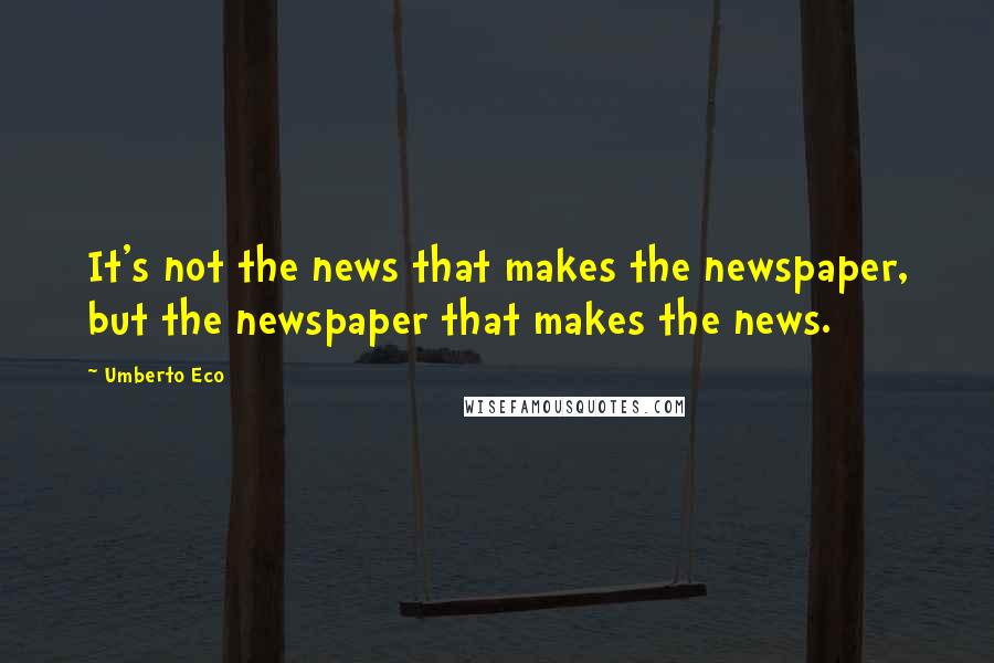 Umberto Eco Quotes: It's not the news that makes the newspaper, but the newspaper that makes the news.
