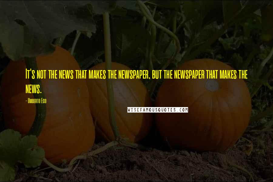 Umberto Eco Quotes: It's not the news that makes the newspaper, but the newspaper that makes the news.