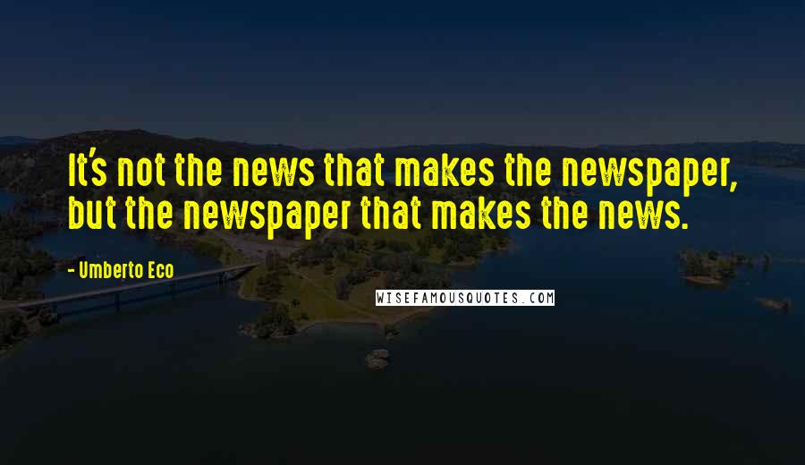 Umberto Eco Quotes: It's not the news that makes the newspaper, but the newspaper that makes the news.