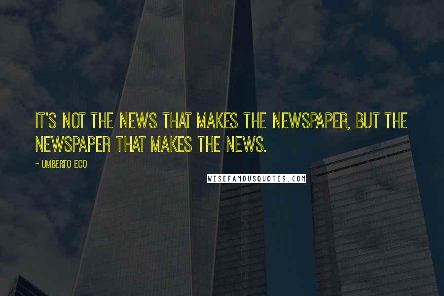 Umberto Eco Quotes: It's not the news that makes the newspaper, but the newspaper that makes the news.