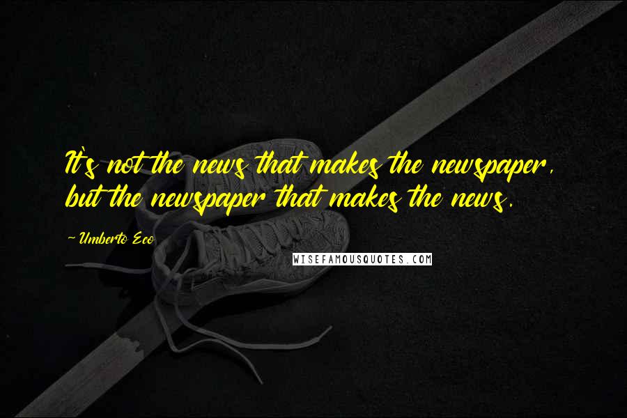 Umberto Eco Quotes: It's not the news that makes the newspaper, but the newspaper that makes the news.