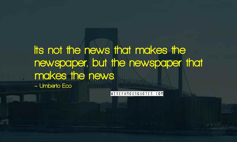 Umberto Eco Quotes: It's not the news that makes the newspaper, but the newspaper that makes the news.