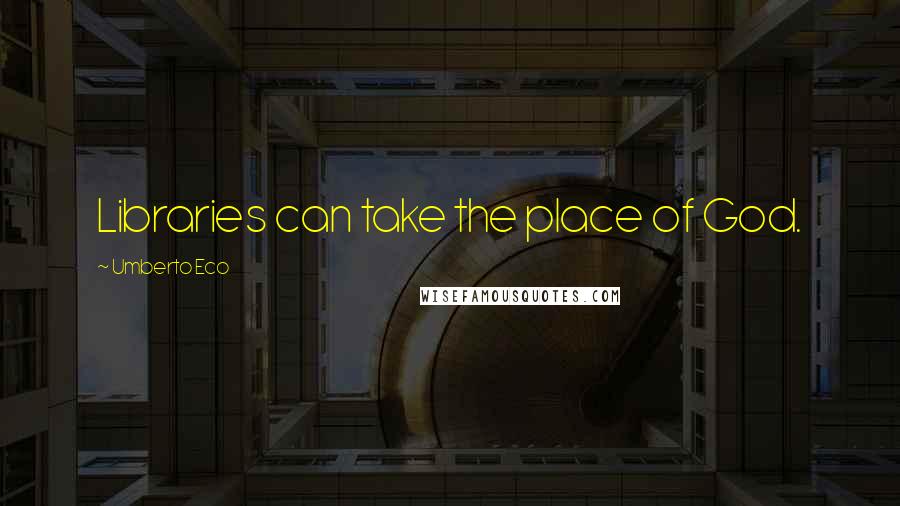 Umberto Eco Quotes: Libraries can take the place of God.