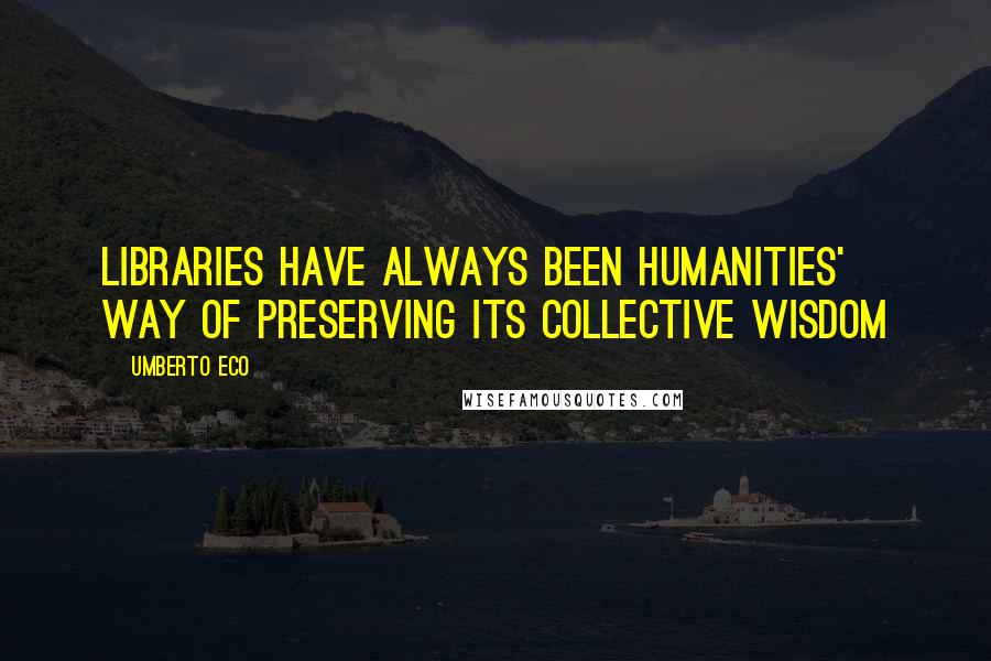 Umberto Eco Quotes: Libraries have always been humanities' way of preserving its collective wisdom