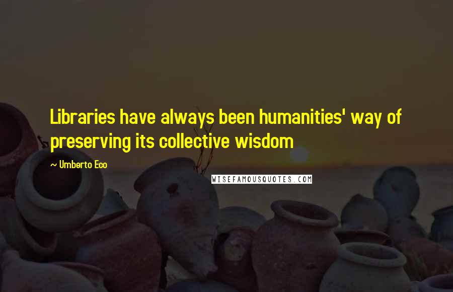 Umberto Eco Quotes: Libraries have always been humanities' way of preserving its collective wisdom