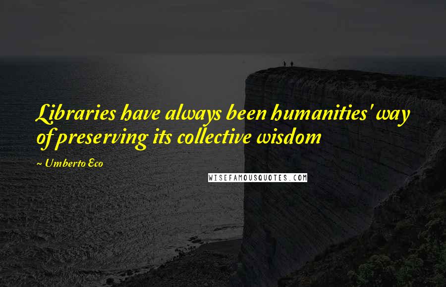 Umberto Eco Quotes: Libraries have always been humanities' way of preserving its collective wisdom